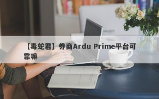 【毒蛇君】券商Ardu Prime平台可靠嘛
