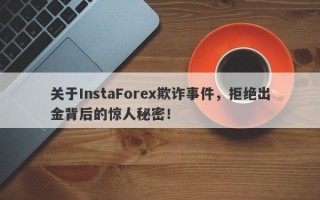 关于InstaForex欺诈事件，拒绝出金背后的惊人秘密！