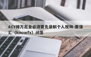 ACY稀万出金必须要先录制个人视频-要懂汇（knowfx）问答