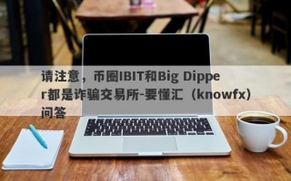 请注意，币圈IBIT和Big Dipper都是诈骗交易所-要懂汇（knowfx）问答