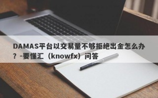 DAMAS平台以交易量不够拒绝出金怎么办？-要懂汇（knowfx）问答