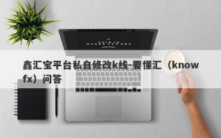 鑫汇宝平台私自修改k线-要懂汇（knowfx）问答