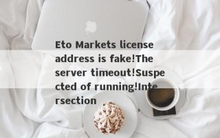 Eto Markets license address is fake!The server timeout!Suspected of running!Intersection