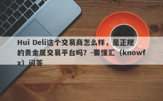 Hui Deli这个交易商怎么样，是正规的贵金属交易平台吗？-要懂汇（knowfx）问答