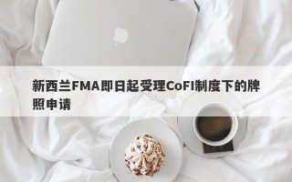 新西兰FMA即日起受理CoFI制度下的牌照申请