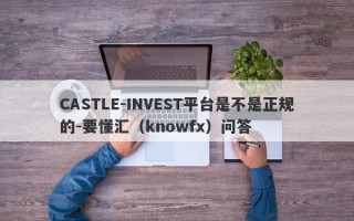 CASTLE-INVEST平台是不是正规的-要懂汇（knowfx）问答