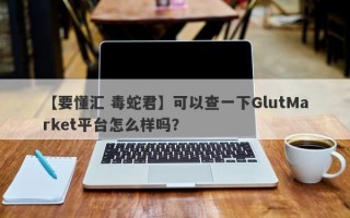 【要懂汇 毒蛇君】可以查一下GlutMarket平台怎么样吗？
