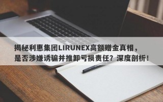 揭秘利惠集团LIRUNEX高额赠金真相，是否涉嫌诱骗并推卸亏损责任？深度剖析！