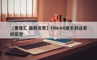 【要懂汇 最新文章】FRAAR查不到这家的监管
