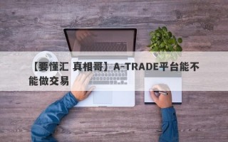 【要懂汇 真相哥】A-TRADE平台能不能做交易
