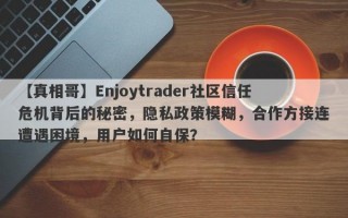 【真相哥】Enjoytrader社区信任危机背后的秘密，隐私政策模糊，合作方接连遭遇困境，用户如何自保？