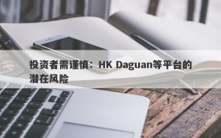 投资者需谨慎：HK Daguan等平台的潜在风险