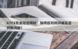 ATFX出金延迟揭秘：如何应对利润被延迟到账问题？