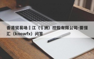 香港贸易场長江（亞洲）控股有限公司-要懂汇（knowfx）问答