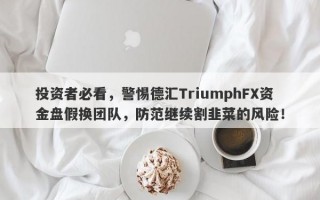 投资者必看，警惕德汇TriumphFX资金盘假换团队，防范继续割韭菜的风险！