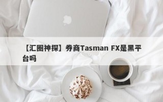 【汇圈神探】券商Tasman FX是黑平台吗
