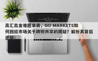 高汇出金难题来袭，GO MARKETS如何回应市场关于牌照共享的质疑？解析其背后逻辑！