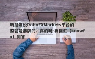 听朋友说RoboFXMarkets平台的监管是套牌的，真的吗-要懂汇（knowfx）问答