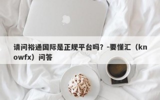 请问裕通国际是正规平台吗？-要懂汇（knowfx）问答