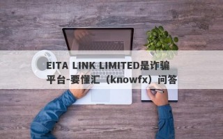 EITA LINK LIMITED是诈骗平台-要懂汇（knowfx）问答