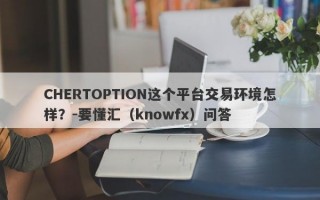 CHERTOPTION这个平台交易环境怎样？-要懂汇（knowfx）问答