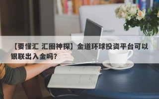 【要懂汇 汇圈神探】金道环球投资平台可以银联出入金吗？
