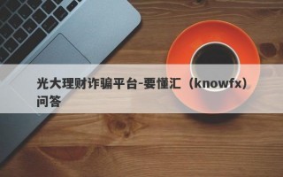 光大理财诈骗平台-要懂汇（knowfx）问答