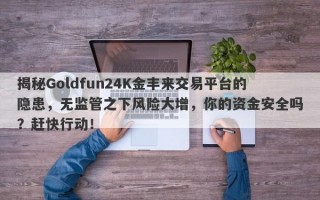 揭秘Goldfun24K金丰来交易平台的隐患，无监管之下风险大增，你的资金安全吗？赶快行动！