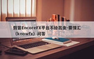 假冒EncoreFX平台不给出金-要懂汇（knowfx）问答