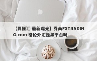 【要懂汇 最新曝光】券商FXTRADING.com 格伦外汇是黑平台吗
