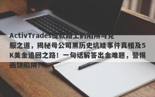 ActivTrades提款路上的陷阱与克服之道，揭秘母公司黑历史坑娃事件真相及5K美金追回之路！一句话解答出金难题，警惕画饼陷阱！