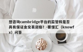 想咨询cambridge平台的监管和是否具有保证金交易资格？-要懂汇（knowfx）问答