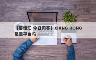 【要懂汇 今日问答】XIANG RONG是黑平台吗
