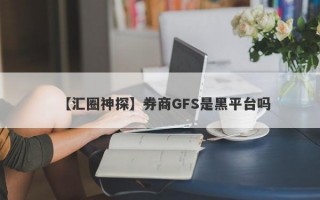 【汇圈神探】券商GFS是黑平台吗
