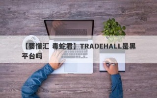 【要懂汇 毒蛇君】TRADEHALL是黑平台吗
