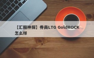 【汇圈神探】券商LTG GoldROCK怎么样
