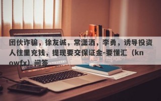 团伙诈骗，徐友诚，常潇洒，李勇，诱导投资人往里充钱，提现要交保证金-要懂汇（knowfx）问答