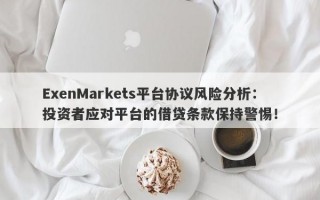 ExenMarkets平台协议风险分析：投资者应对平台的借贷条款保持警惕！