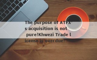 The purpose of ATFX's acquisition is not pure!Khwezi Trade license is overdue!