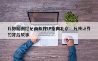 瓦努阿图经纪商邮件IP指向北京：万腾证券的背后故事