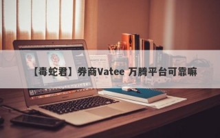 【毒蛇君】券商Vatee 万腾平台可靠嘛
