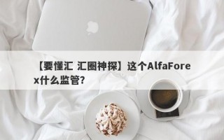 【要懂汇 汇圈神探】这个AlfaForex什么监管？
