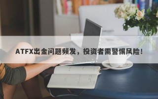 ATFX出金问题频发，投资者需警惕风险！