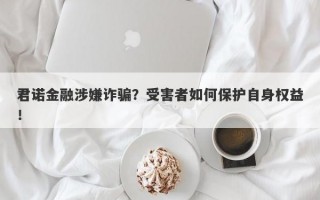 君诺金融涉嫌诈骗？受害者如何保护自身权益！