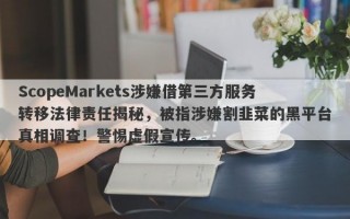 ScopeMarkets涉嫌借第三方服务转移法律责任揭秘，被指涉嫌割韭菜的黑平台真相调查！警惕虚假宣传。