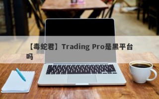 【毒蛇君】Trading Pro是黑平台吗
