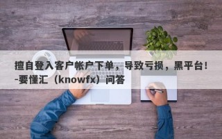 擅自登入客户帐户下单，导致亏损，黑平台！-要懂汇（knowfx）问答