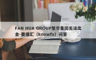 FAN HUA GROUP繁华集团无法出金-要懂汇（knowfx）问答