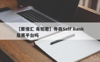 【要懂汇 毒蛇君】券商Self Bank是黑平台吗
