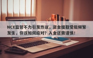 NCE监管不力引发热议，资金提取受阻频繁发生，你该如何应对？入金还需谨慎！